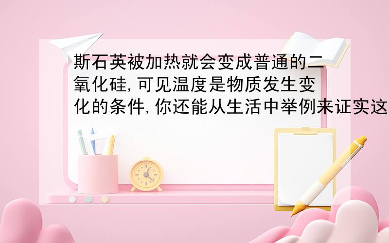 斯石英被加热就会变成普通的二氧化硅,可见温度是物质发生变化的条件,你还能从生活中举例来证实这一点吗?不少于两例