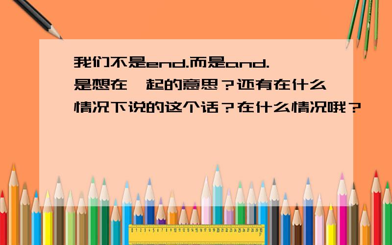 我们不是end.而是and.是想在一起的意思？还有在什么情况下说的这个话？在什么情况哦？