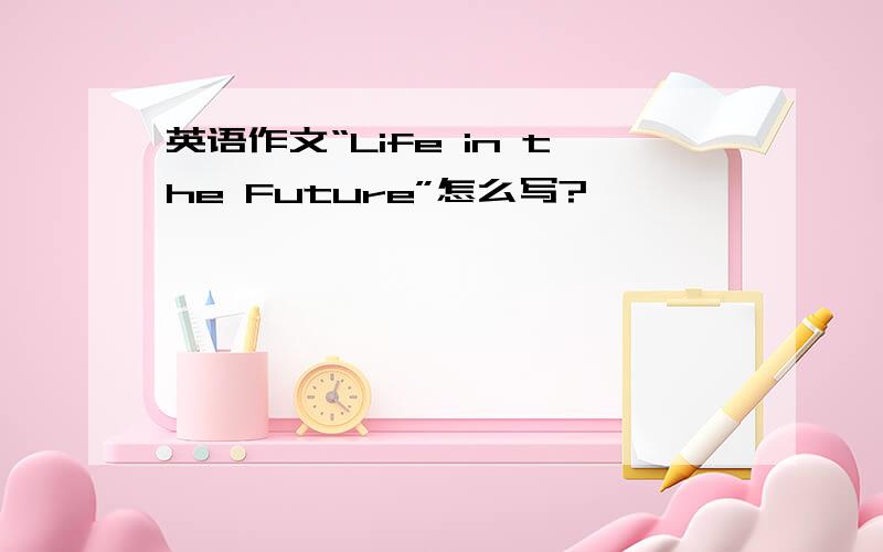 英语作文“Life in the Future”怎么写?