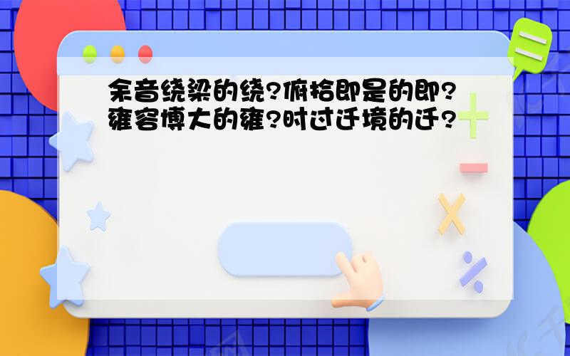 余音绕梁的绕?俯拾即是的即?雍容博大的雍?时过迁境的迁?