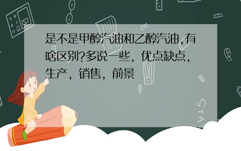 是不是甲醇汽油和乙醇汽油,有啥区别?多说一些，优点缺点，生产，销售，前景