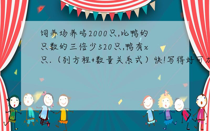 饲养场养鸡2000只,比鸭的只数的三倍少520只,鸭有x只.（列方程+数量关系式）快!写得好可加财富哦!