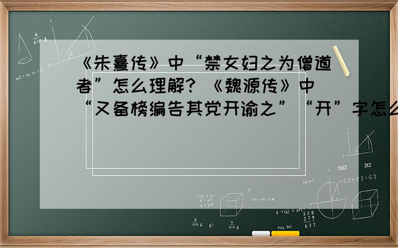 《朱熹传》中“禁女妇之为僧道者”怎么理解? 《魏源传》中“又备榜编告其党开谕之”“开”字怎么解释?谢