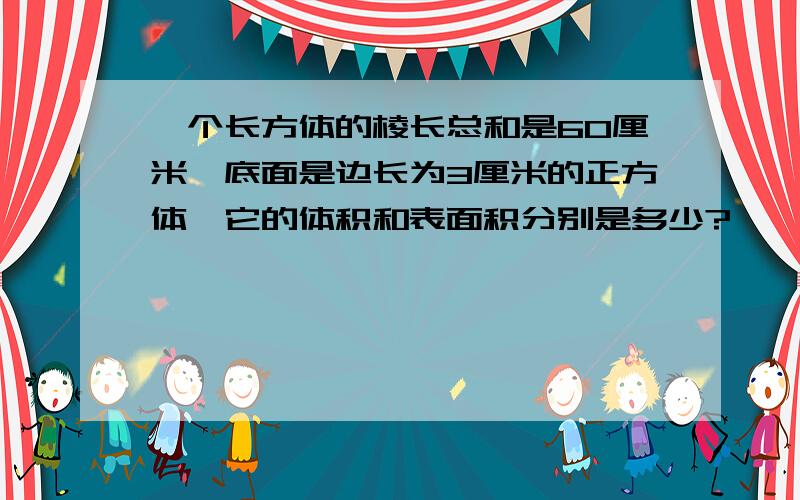 一个长方体的棱长总和是60厘米,底面是边长为3厘米的正方体,它的体积和表面积分别是多少?