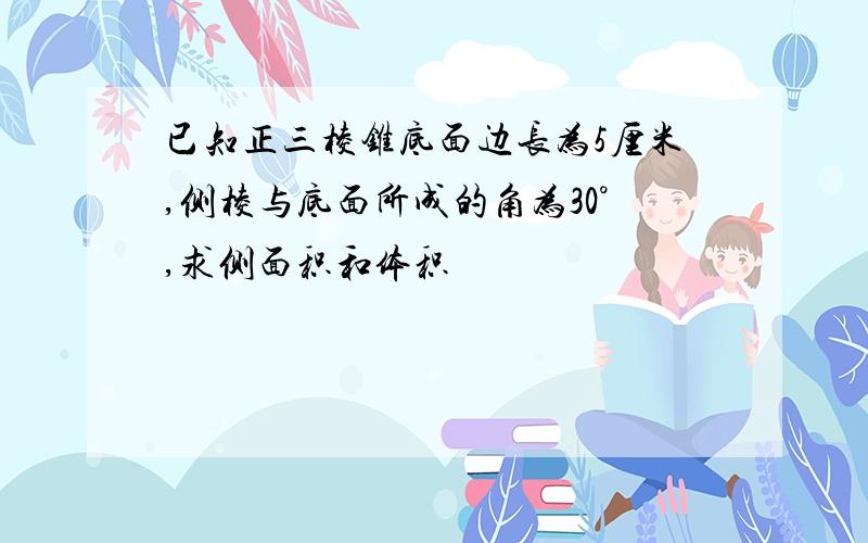 已知正三棱锥底面边长为5厘米,侧棱与底面所成的角为30°,求侧面积和体积