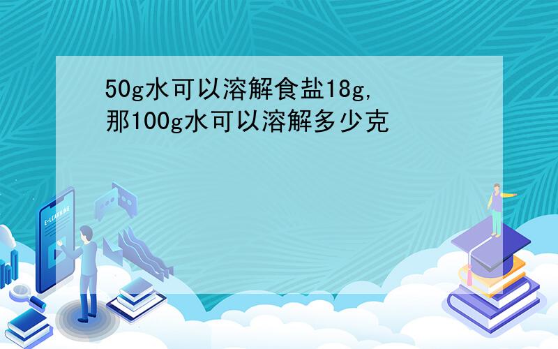 50g水可以溶解食盐18g,那100g水可以溶解多少克