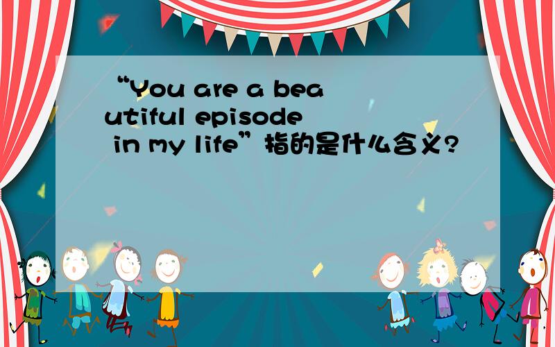“You are a beautiful episode in my life”指的是什么含义?