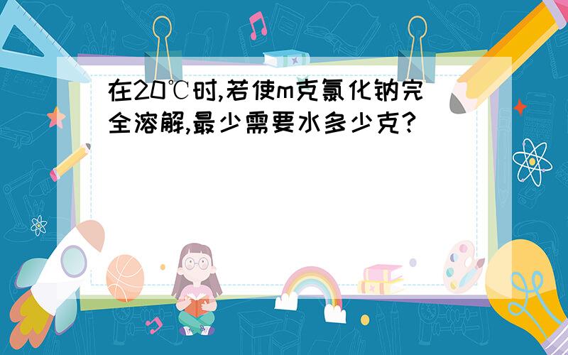 在20℃时,若使m克氯化钠完全溶解,最少需要水多少克?