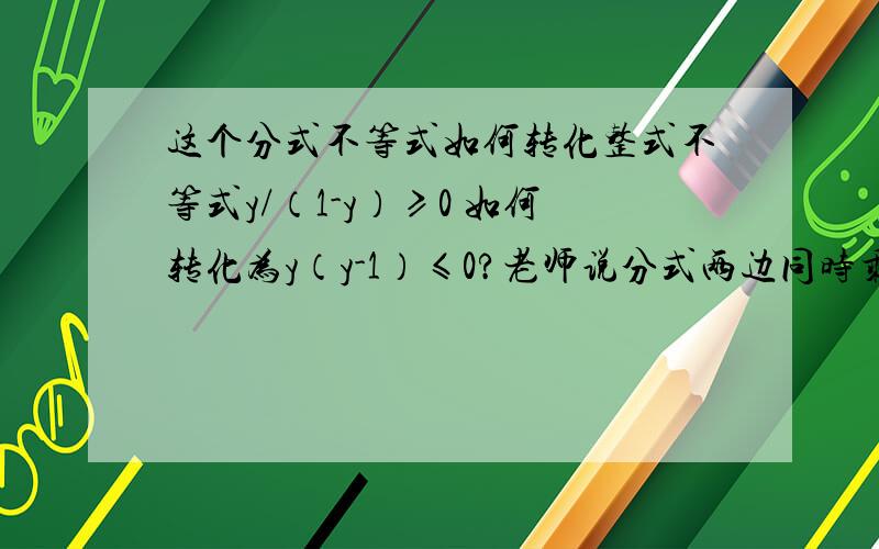 这个分式不等式如何转化整式不等式y/（1-y）≥0 如何转化为y（y-1）≤0?老师说分式两边同时乘以-1,但是具体是怎么乘的?