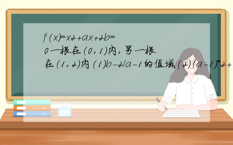 f(x)=x2+ax+2b=0一根在（0,1）内,另一根在（1,2）内(1)b-2/a-1的值域(2)（a-1)^2+(b-2)^2的值域(3)a+b+-3的值域