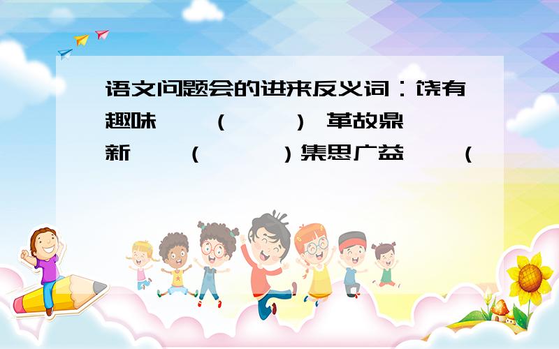 语文问题会的进来反义词：饶有趣味——（    ） 革故鼎新——（     ）集思广益——（      ）触类旁通——（    ） 坚持不懈——（     ）发愤图强——（      ） 各抒己见——（    ） 目不