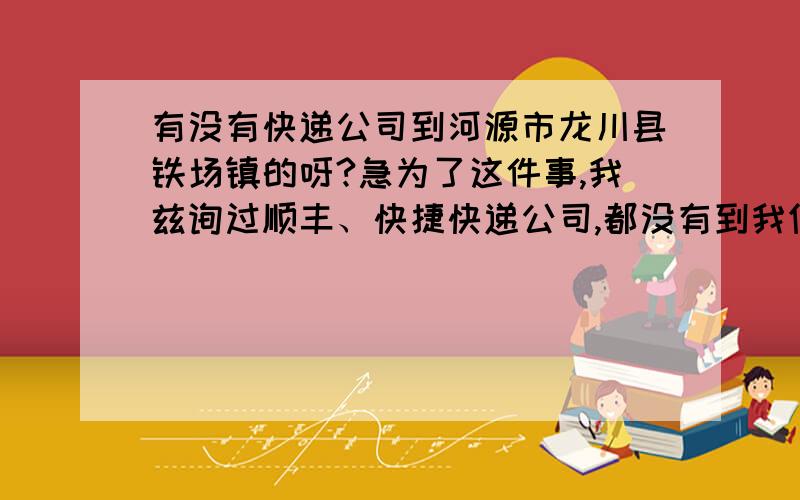 有没有快递公司到河源市龙川县铁场镇的呀?急为了这件事,我兹询过顺丰、快捷快递公司,都没有到我们镇上的,有哪个快递公司到我们河源市龙川县铁场镇的呀,