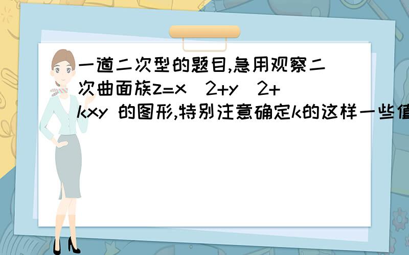 一道二次型的题目,急用观察二次曲面族z=x^2+y^2+kxy 的图形,特别注意确定k的这样一些值,当k经过这些值时,曲面从一种类型变成了另一种类型.有哪些临界的k阿,分别是什么图形阿