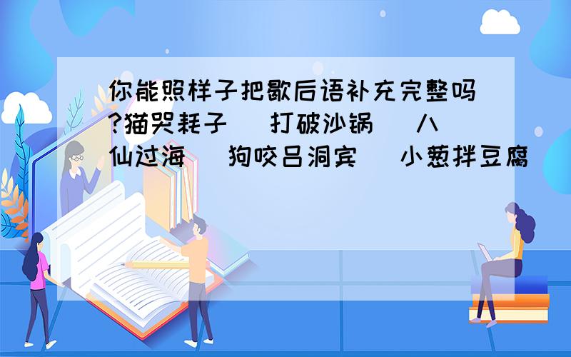 你能照样子把歇后语补充完整吗?猫哭耗子_ 打破沙锅_ 八仙过海_ 狗咬吕洞宾_ 小葱拌豆腐_