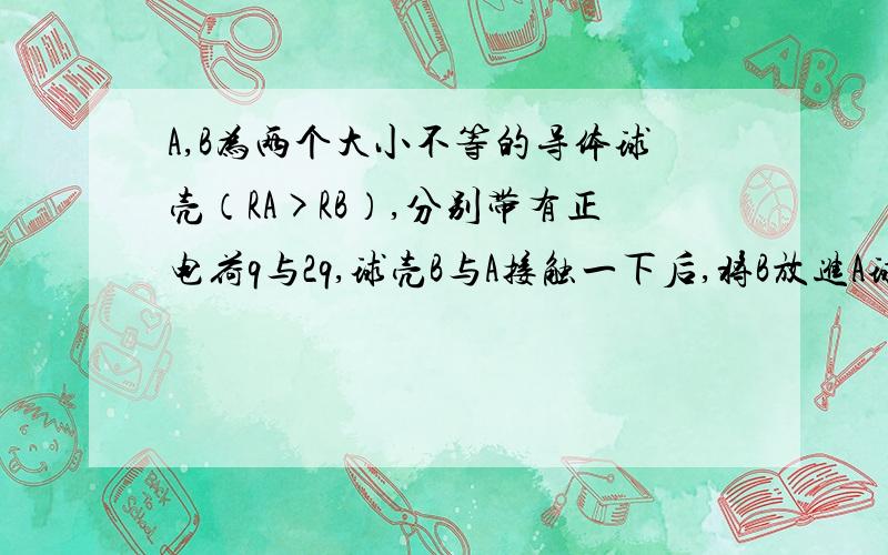 A,B为两个大小不等的导体球壳（RA>RB）,分别带有正电荷q与2q,球壳B与A接触一下后,将B放进A球壳内与内表面接触,则A,B的带电情况分别如何?