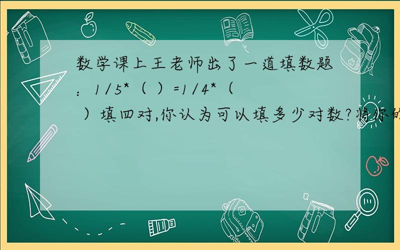 数学课上王老师出了一道填数题：1/5*（ ）=1/4*（ ）填四对,你认为可以填多少对数?将你的填数方法用文字表达出来.