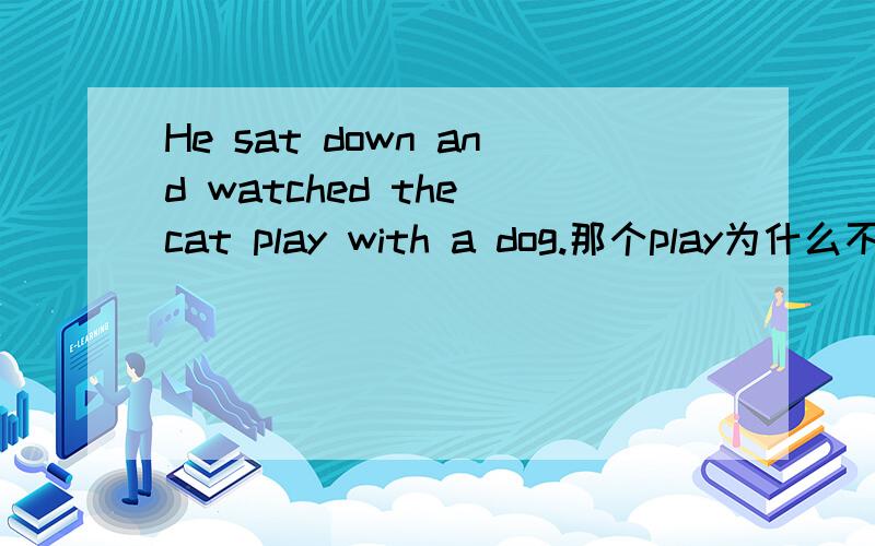 He sat down and watched the cat play with a dog.那个play为什么不是ing形式或过去式