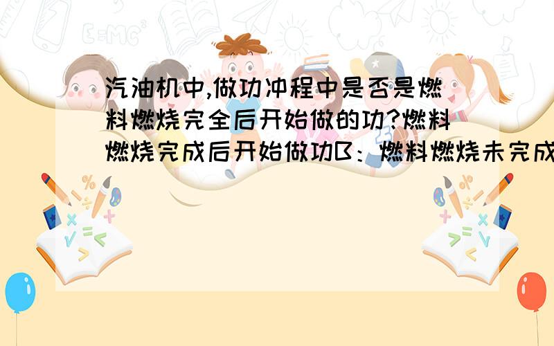 汽油机中,做功冲程中是否是燃料燃烧完全后开始做的功?燃料燃烧完成后开始做功B：燃料燃烧未完成就开始做功