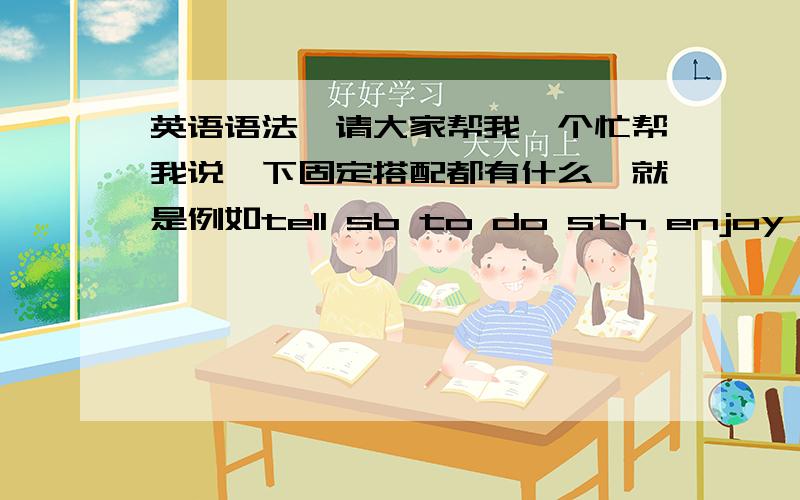 英语语法,请大家帮我一个忙帮我说一下固定搭配都有什么,就是例如tell sb to do sth enjoy doing 等等后面是to do 或者doing的.越多越好,什么是不定式？