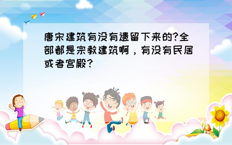 唐宋建筑有没有遗留下来的?全部都是宗教建筑啊，有没有民居或者宫殿？