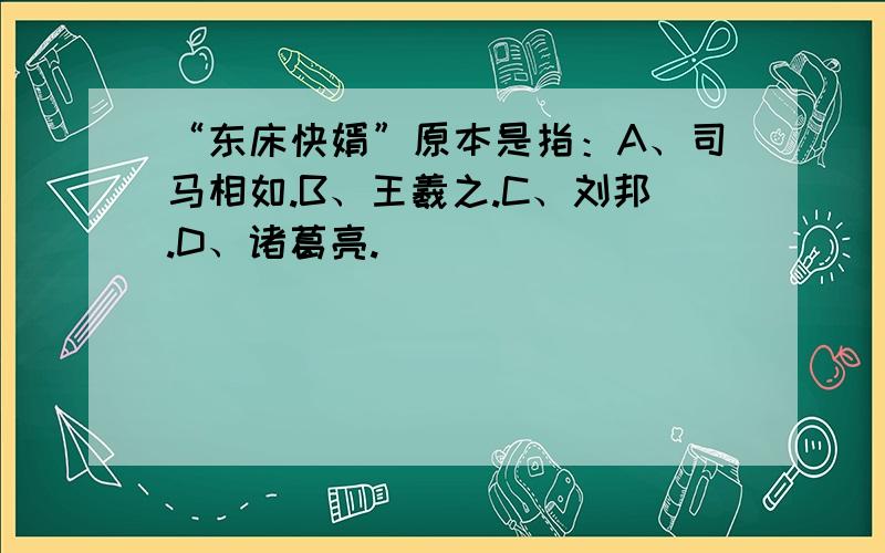 “东床快婿”原本是指：A、司马相如.B、王羲之.C、刘邦.D、诸葛亮.