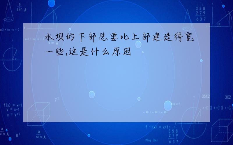 水坝的下部总要比上部建造得宽一些,这是什么原因