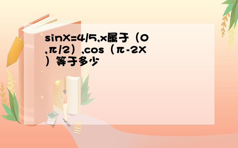 sinX=4/5,x属于（0,π/2）,cos（π-2X）等于多少