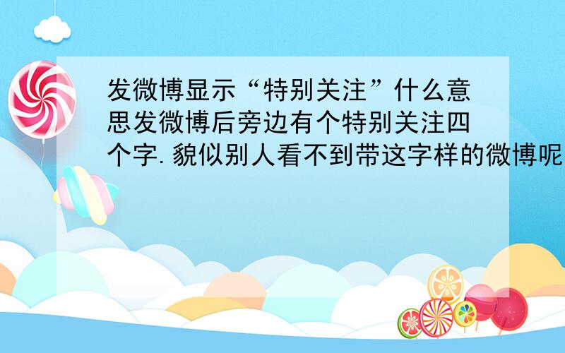 发微博显示“特别关注”什么意思发微博后旁边有个特别关注四个字.貌似别人看不到带这字样的微博呢 />