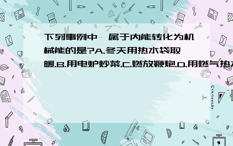 下列事例中,属于内能转化为机械能的是?A.冬天用热水袋取暖.B.用电炉炒菜.C.燃放鞭炮.D.用燃气热水炉加热洗澡水.