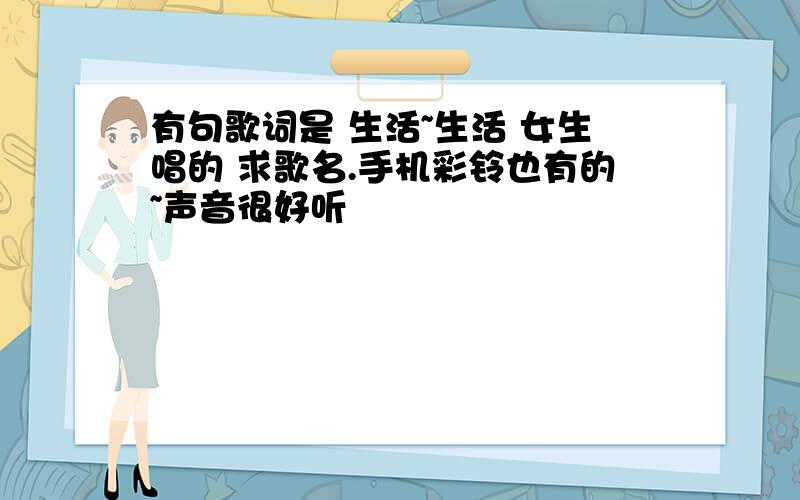 有句歌词是 生活~生活 女生唱的 求歌名.手机彩铃也有的~声音很好听