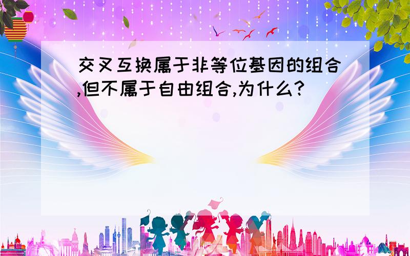 交叉互换属于非等位基因的组合,但不属于自由组合,为什么?