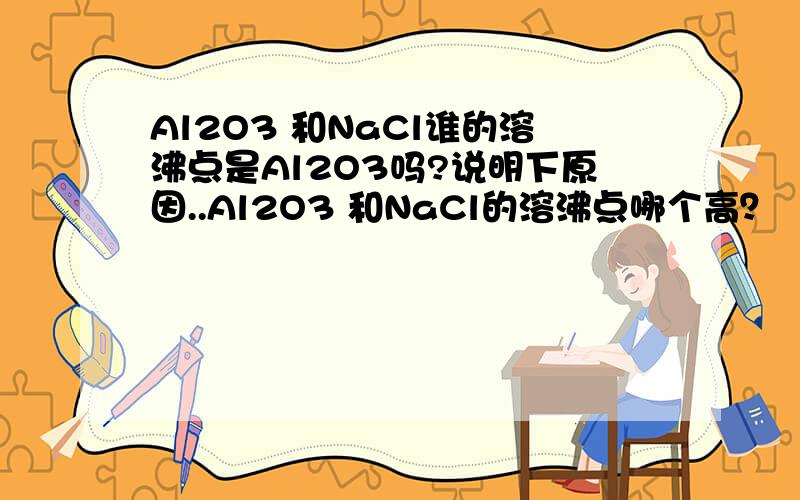 Al2O3 和NaCl谁的溶沸点是Al2O3吗?说明下原因..Al2O3 和NaCl的溶沸点哪个高？（最好说明下如何判断，即在没有数据支持的条件下如何看出的）