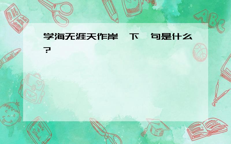 学海无涯天作岸,下一句是什么?