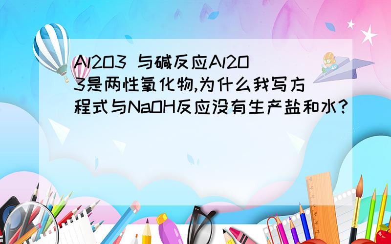 Al2O3 与碱反应Al2O3是两性氧化物,为什么我写方程式与NaOH反应没有生产盐和水?