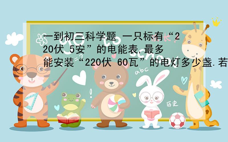 一到初三科学题 一只标有“220伏 5安”的电能表,最多能安装“220伏 60瓦”的电灯多少盏.若这些灯平均每天开2个小时,1个月按30天机算,一个月要耗电多少度.