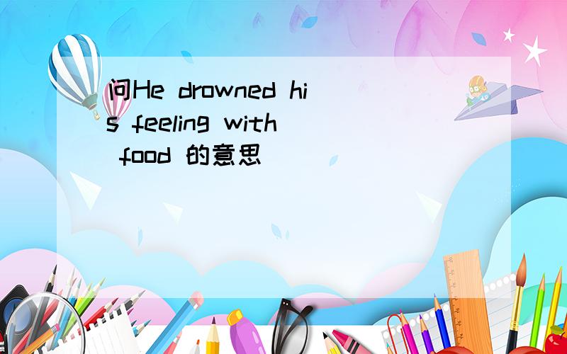 问He drowned his feeling with food 的意思