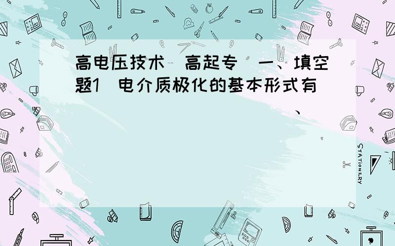 高电压技术（高起专）一、填空题1．电介质极化的基本形式有____________、____________、____________、____________.2．电介质的电导是____________电导,金属的电导是___________电导.3．气体放电的主要形