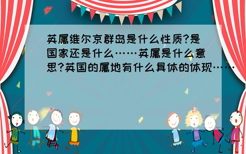 英属维尔京群岛是什么性质?是国家还是什么……英属是什么意思?英国的属地有什么具体的体现……