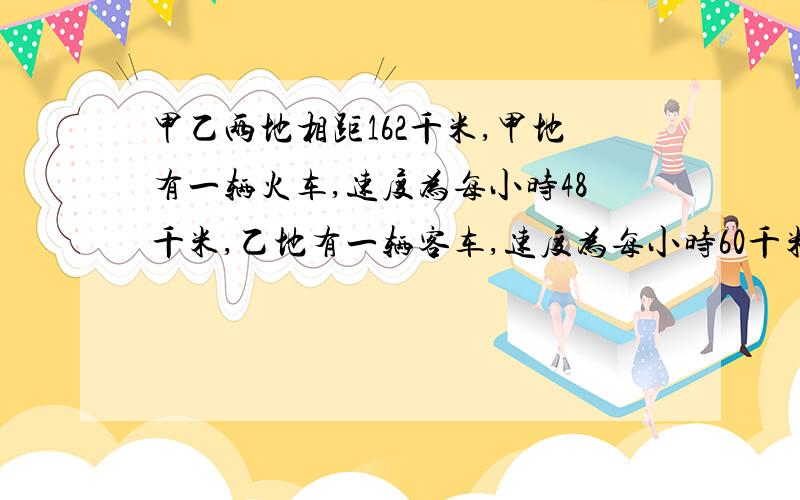 甲乙两地相距162千米,甲地有一辆火车,速度为每小时48千米,乙地有一辆客车,速度为每小时60千米,求：1.若两车相向而行,客车先开1小时,在过多长时间可以相遇?（用方程解）要算式,结果.2.若辆