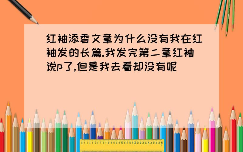 红袖添香文章为什么没有我在红袖发的长篇.我发完第二章红袖说p了,但是我去看却没有呢