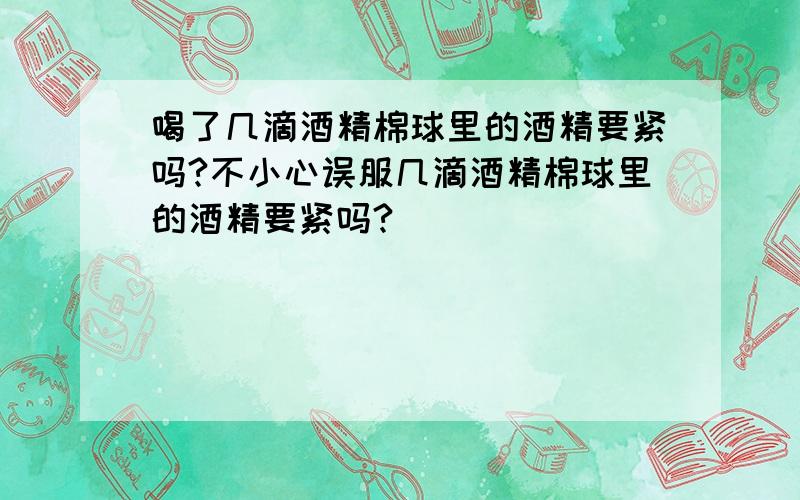 喝了几滴酒精棉球里的酒精要紧吗?不小心误服几滴酒精棉球里的酒精要紧吗?