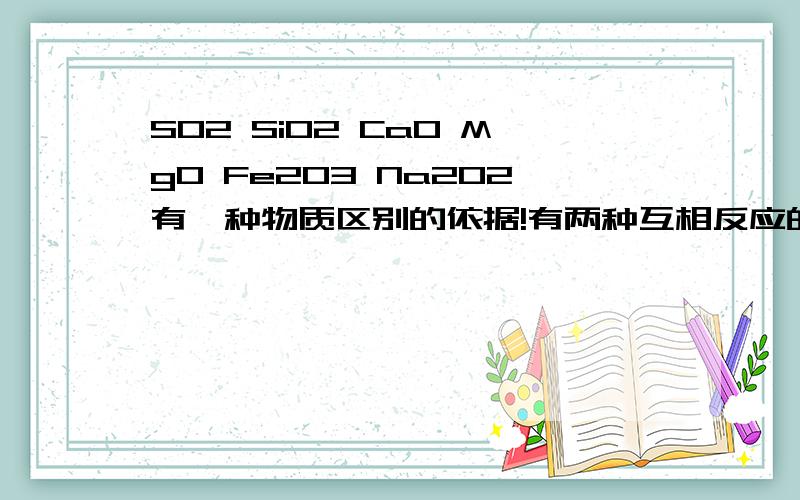 SO2 SiO2 CaO MgO Fe2O3 Na2O2有一种物质区别的依据!有两种互相反应的物质!各写个非氧化还原反应和氧化还原反应