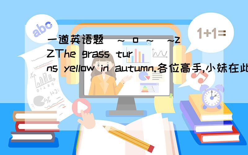 一道英语题(～ o ～)~zZThe grass turns yellow in autumn.各位高手,小妹在此请教.turn 为甚麽要加s    O(∩_∩)O~请写清楚点请问,不可数可加第三人称单数吗(⊙_⊙)?