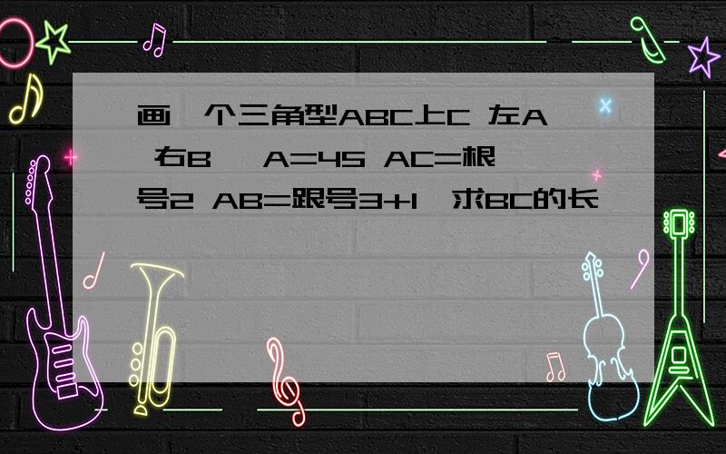 画一个三角型ABC上C 左A 右B ∠A=45 AC=根号2 AB=跟号3+1,求BC的长