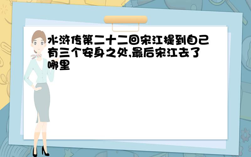 水浒传第二十二回宋江提到自己有三个安身之处,最后宋江去了哪里