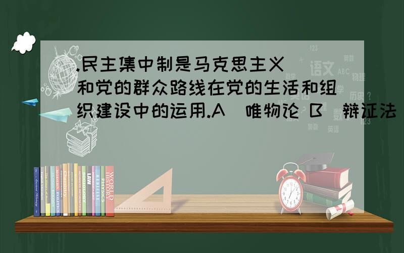 .民主集中制是马克思主义（）和党的群众路线在党的生活和组织建设中的运用.A．唯物论 B．辩证法 C．认识