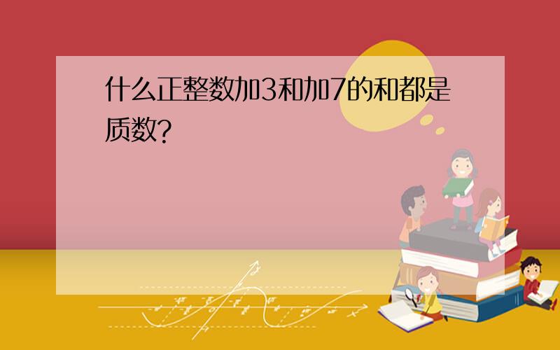 什么正整数加3和加7的和都是质数?