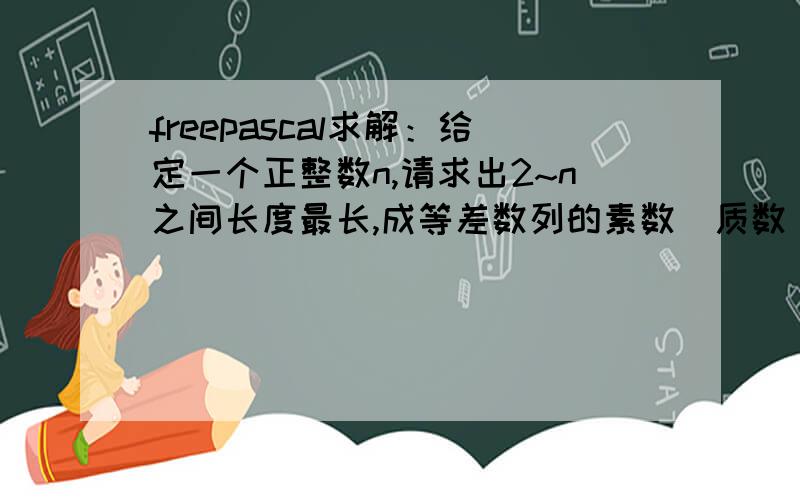 freepascal求解：给定一个正整数n,请求出2~n之间长度最长,成等差数列的素数（质数）.例如：当n的值为40时,在2~40之间的全部素数有：2,3,5,7,11,13,17,19,23,31,37.输出：55 11 17 23 29