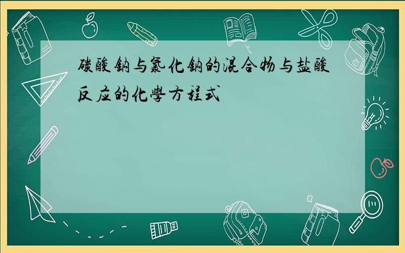 碳酸钠与氯化钠的混合物与盐酸反应的化学方程式