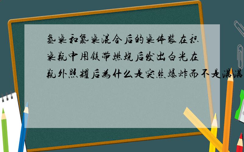 氢气和氯气混合后的气体装在积气瓶中用镁带燃烧后发出白光在瓶外照耀后为什么是突然爆炸而不是满满的放出气体?